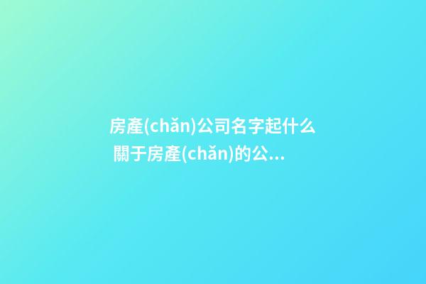 房產(chǎn)公司名字起什么 關于房產(chǎn)的公司名字大全-第1張-公司起名-玄機派